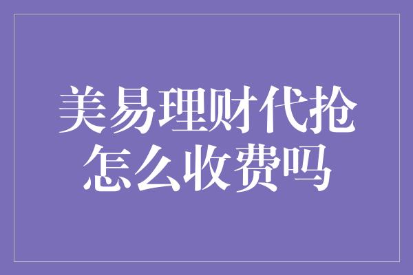 美易理财代抢怎么收费吗