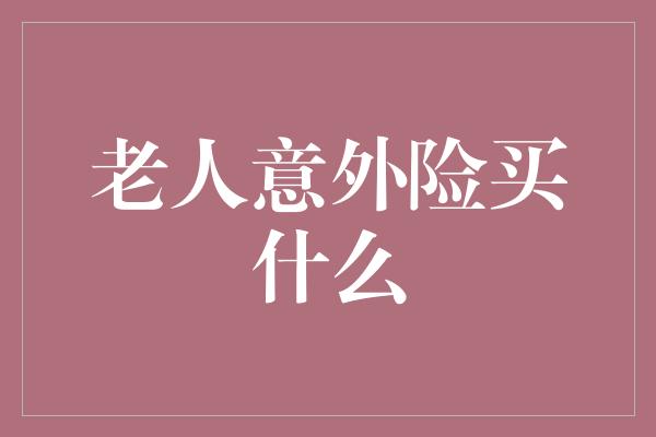 老人意外险买什么