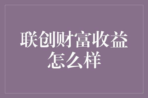 联创财富收益怎么样