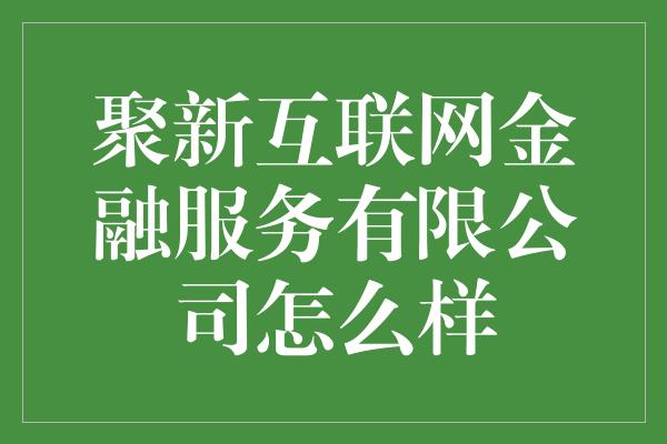 聚新互联网金融服务有限公司怎么样