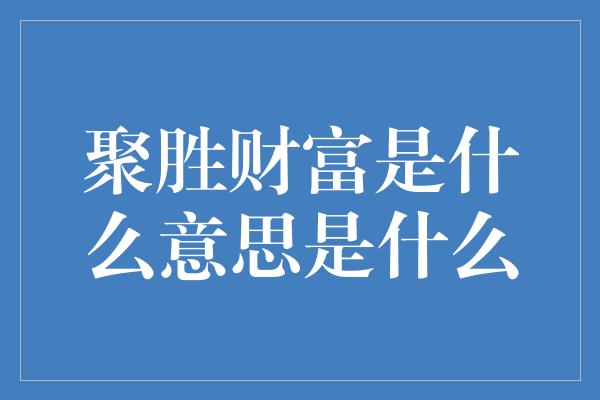 聚胜财富是什么意思是什么