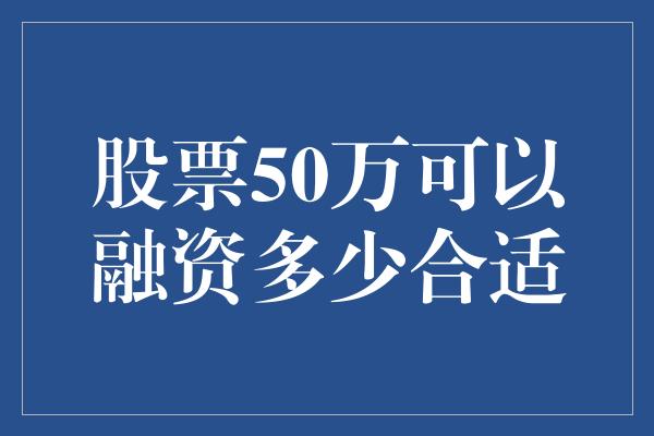 股票50万可以融资多少合适