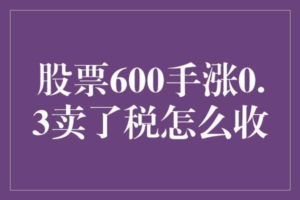 股票600手涨0.3卖了税怎么收