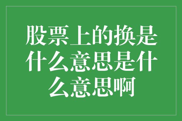 股票上的换是什么意思是什么意思啊