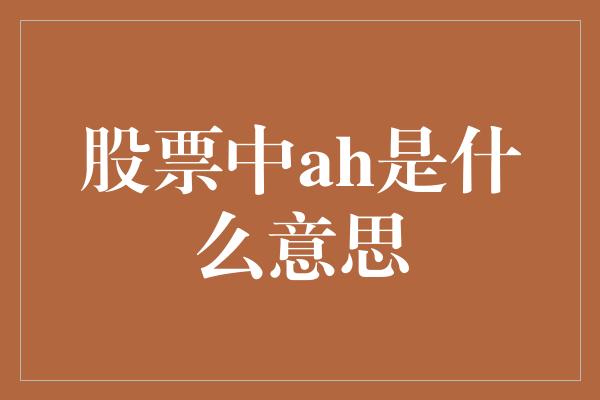 股票中ah是什么意思