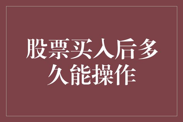 股票买入后多久能操作