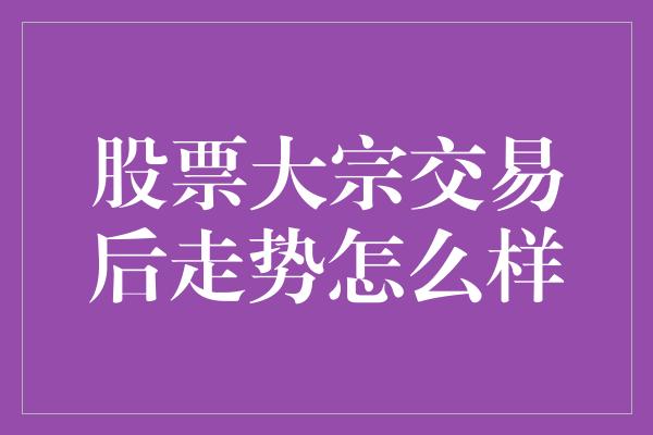 股票大宗交易后走势怎么样