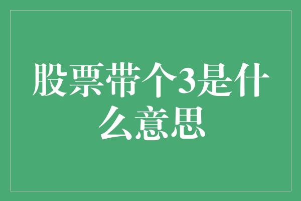 股票带个3是什么意思