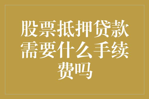 股票抵押贷款需要什么手续费吗