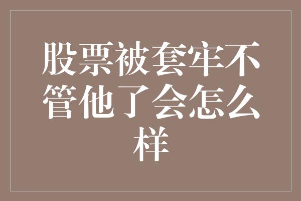 股票被套牢不管他了会怎么样