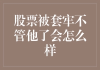 股市风云变幻，你的股票怎么办？被套牢不理它，真的好吗？