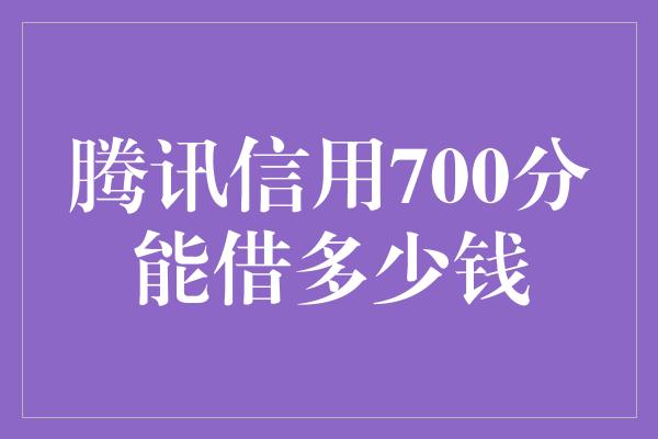 腾讯信用700分能借多少钱