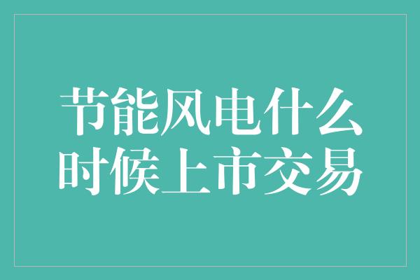 节能风电什么时候上市交易