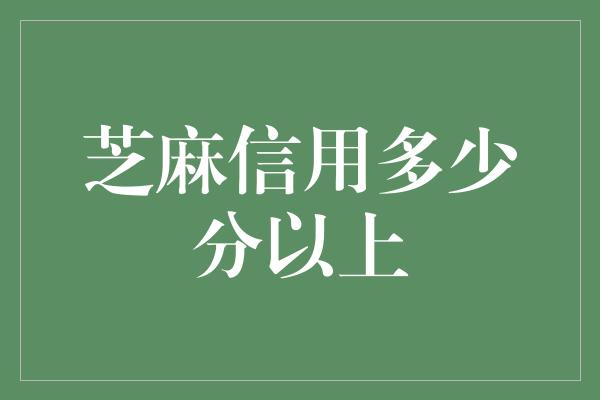 芝麻信用多少分以上