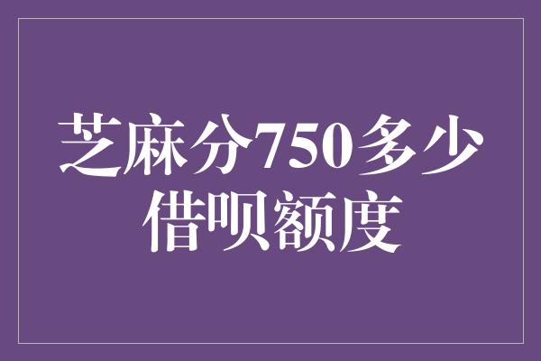 芝麻分750多少借呗额度