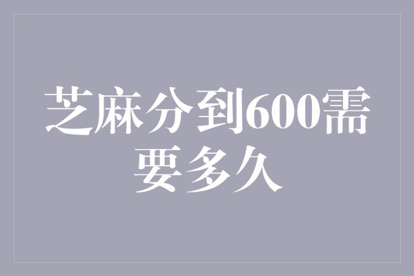 芝麻分到600需要多久