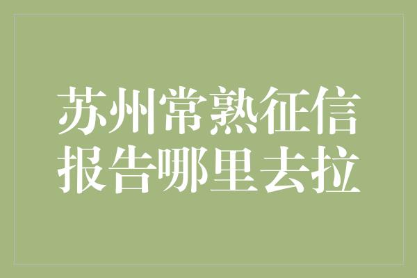 苏州常熟征信报告哪里去拉