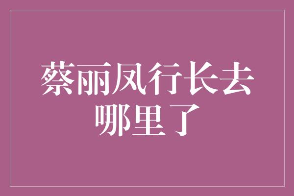 蔡丽凤行长去哪里了