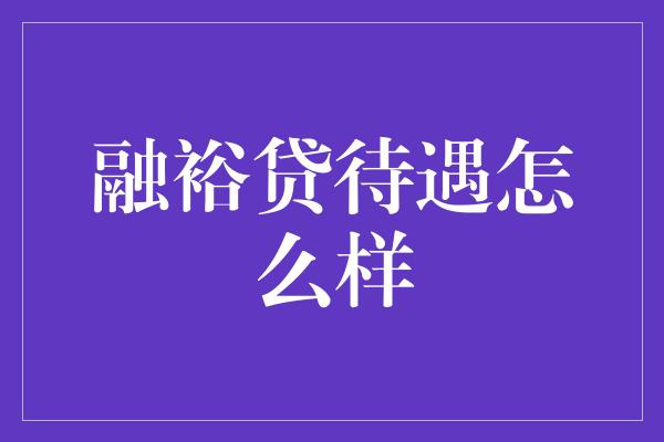 融裕贷待遇怎么样