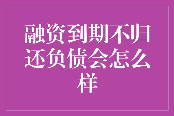 融资到期不归还负债会怎么样