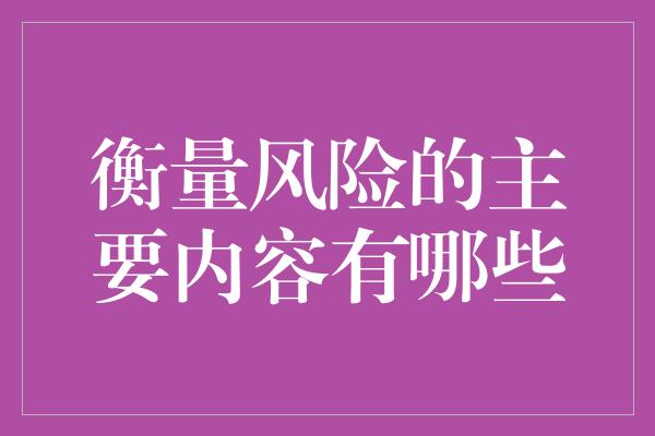 衡量风险的主要内容有哪些