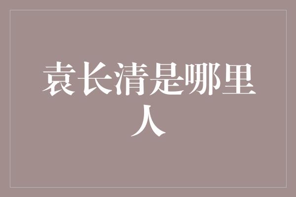 袁长清是哪里人