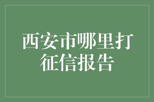 西安市哪里打征信报告