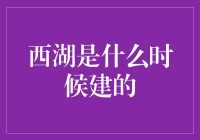 究竟西湖是哪个搞怪鬼才建的？原来历史背后藏着这些秘密！