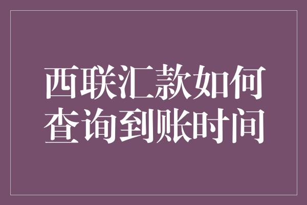 西联汇款如何查询到账时间