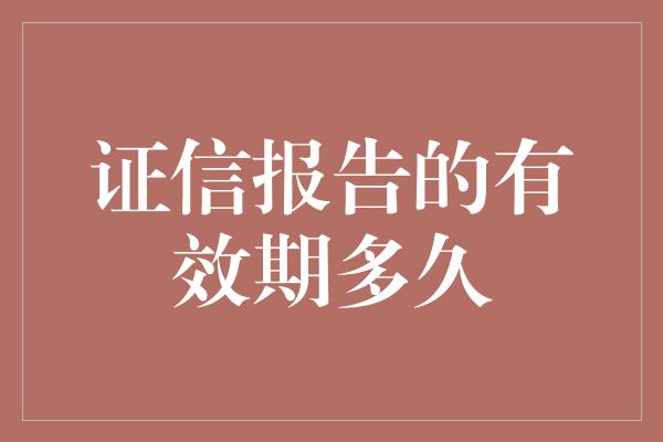 证信报告的有效期多久