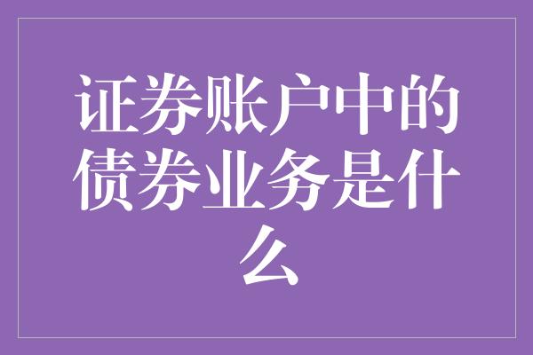 证券账户中的债券业务是什么