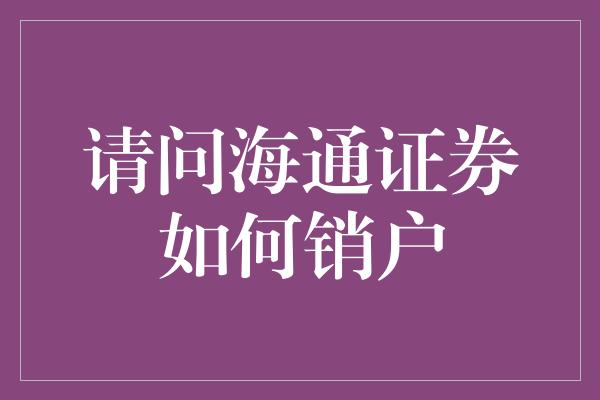 请问海通证券如何销户