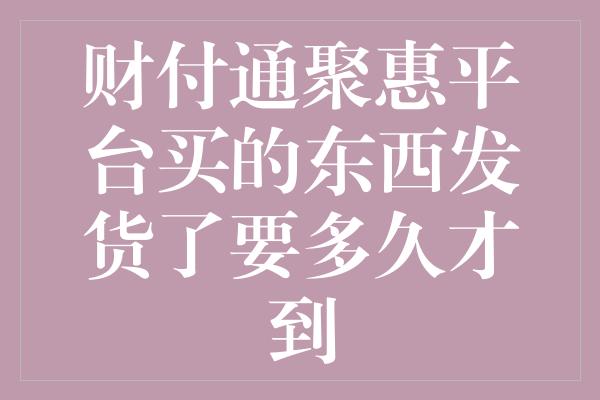 财付通聚惠平台买的东西发货了要多久才到