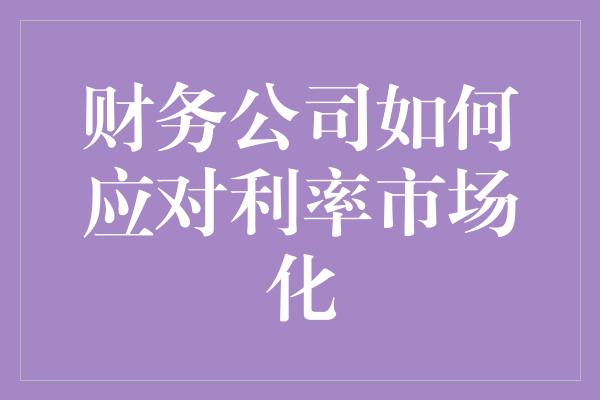 财务公司如何应对利率市场化