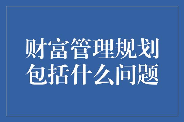 财富管理规划包括什么问题