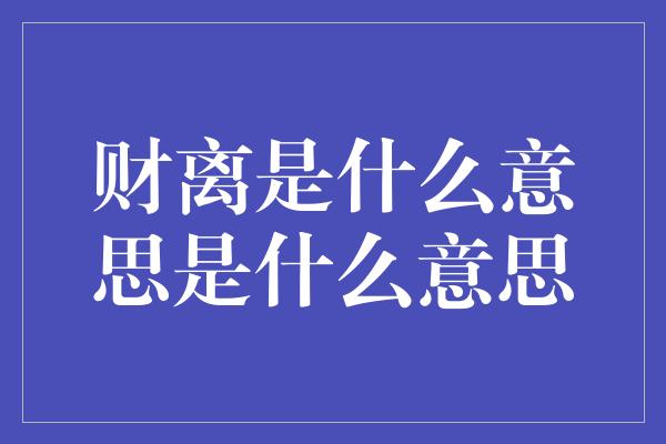 财离是什么意思是什么意思