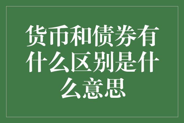 货币和债券有什么区别是什么意思