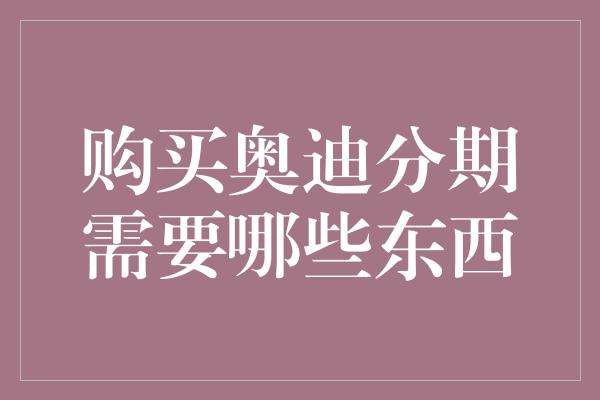 购买奥迪分期需要哪些东西