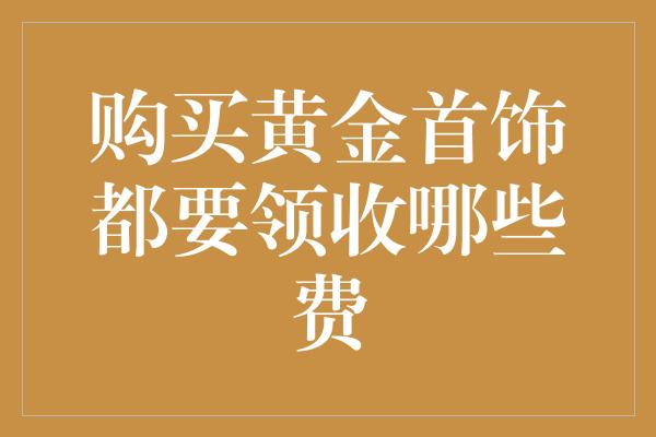 购买黄金首饰都要领收哪些费