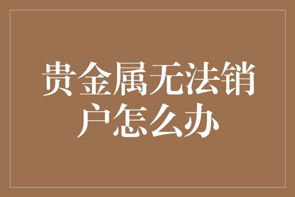 贵金属无法销户怎么办