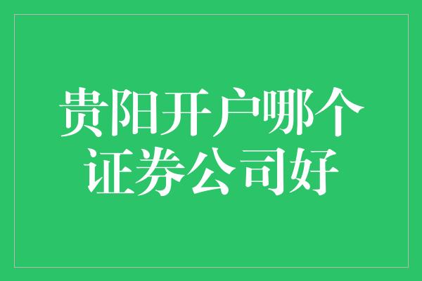 贵阳开户哪个证券公司好