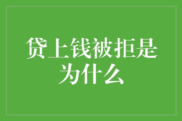 贷上钱被拒是为什么