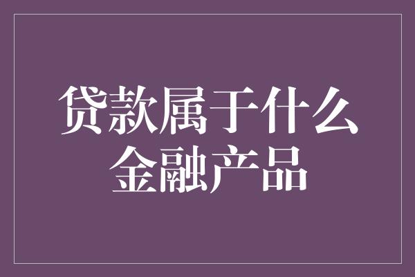 贷款属于什么金融产品