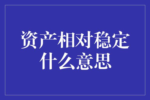 资产相对稳定什么意思