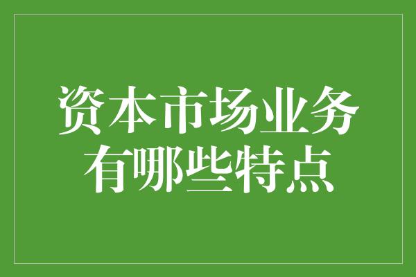 资本市场业务有哪些特点