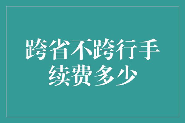 跨省不跨行手续费多少