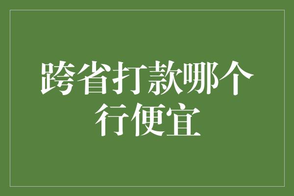 跨省打款哪个行便宜