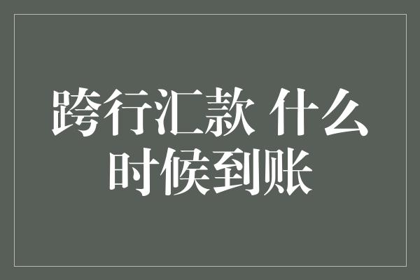 跨行汇款 什么时候到账