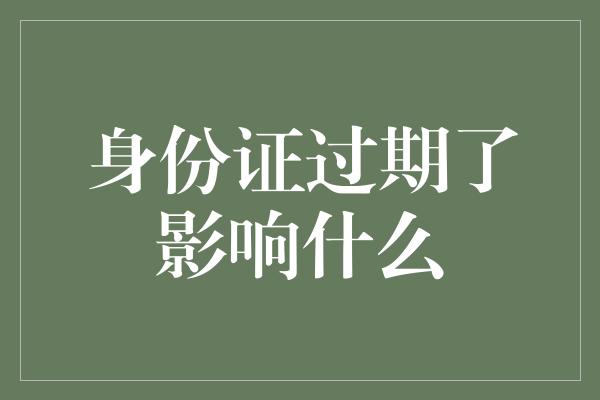 身份证过期了影响什么