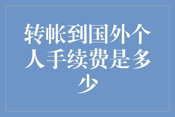 转帐到国外个人手续费是多少